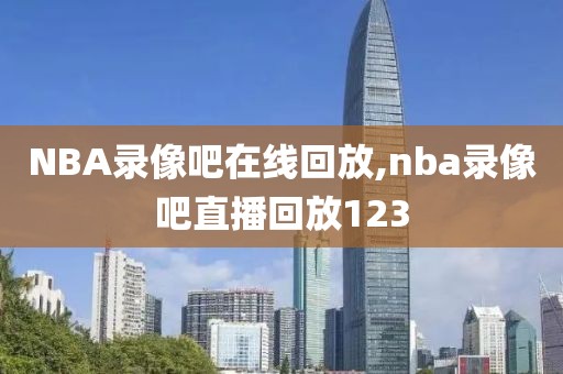 NBA录像吧在线回放,nba录像吧直播回放123