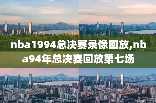 nba1994总决赛录像回放,nba94年总决赛回放第七场