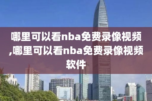 哪里可以看nba免费录像视频,哪里可以看nba免费录像视频软件