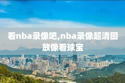 看nba录像吧,nba录像超清回放像看球宝