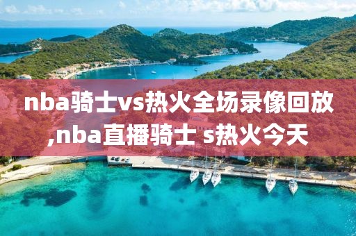 nba骑士vs热火全场录像回放,nba直播骑士 s热火今天