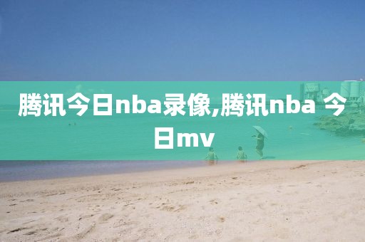 腾讯今日nba录像,腾讯nba 今日mv