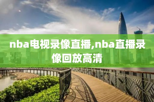 nba电视录像直播,nba直播录像回放高清
