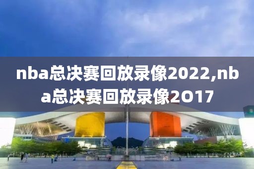 nba总决赛回放录像2022,nba总决赛回放录像2O17