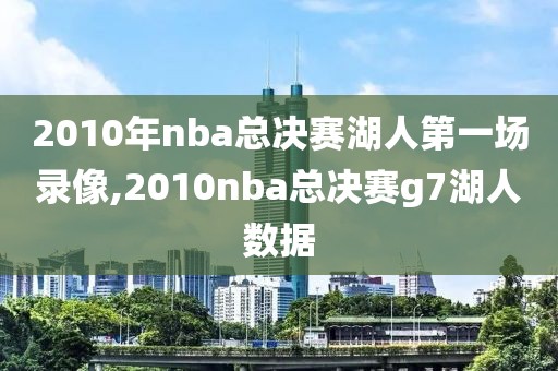 2010年nba总决赛湖人第一场录像,2010nba总决赛g7湖人数据