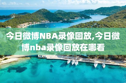 今日微博NBA录像回放,今日微博nba录像回放在哪看