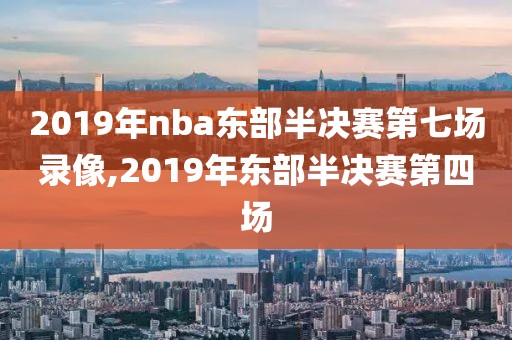 2019年nba东部半决赛第七场录像,2019年东部半决赛第四场