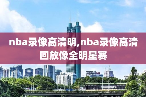nba录像高清明,nba录像高清回放像全明星赛
