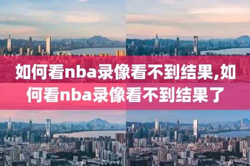 如何看nba录像看不到结果,如何看nba录像看不到结果了