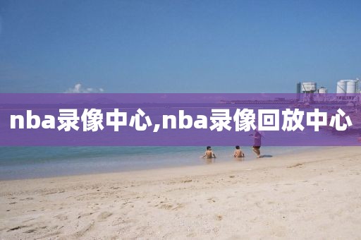 nba录像中心,nba录像回放中心