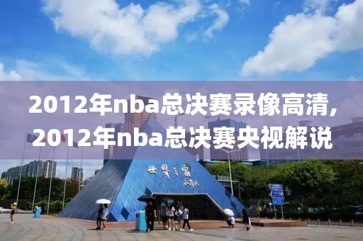 2012年nba总决赛录像高清,2012年nba总决赛央视解说