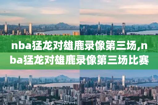 nba猛龙对雄鹿录像第三场,nba猛龙对雄鹿录像第三场比赛