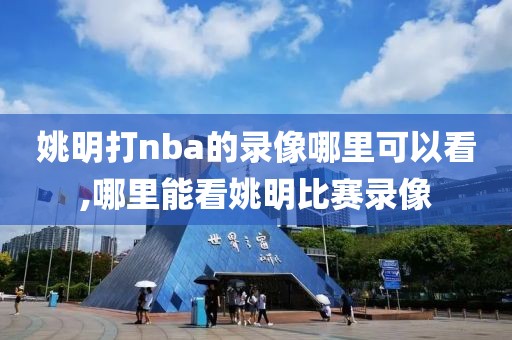 姚明打nba的录像哪里可以看,哪里能看姚明比赛录像