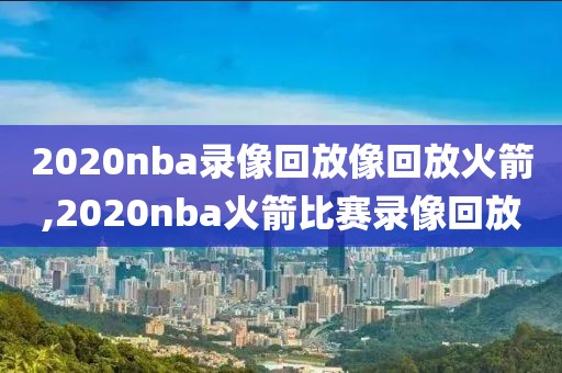 2020nba录像回放像回放火箭,2020nba火箭比赛录像回放