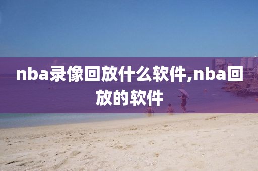 nba录像回放什么软件,nba回放的软件