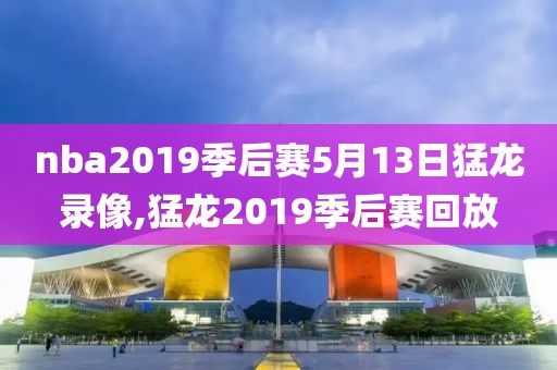 nba2019季后赛5月13日猛龙录像,猛龙2019季后赛回放