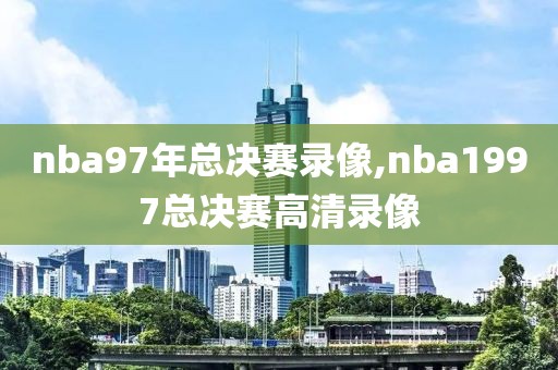 nba97年总决赛录像,nba1997总决赛高清录像