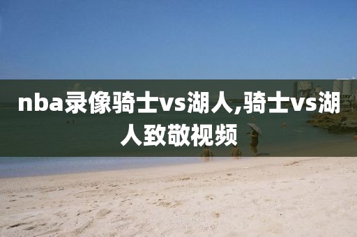 nba录像骑士vs湖人,骑士vs湖人致敬视频