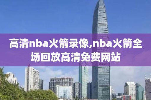 高清nba火箭录像,nba火箭全场回放高清免费网站