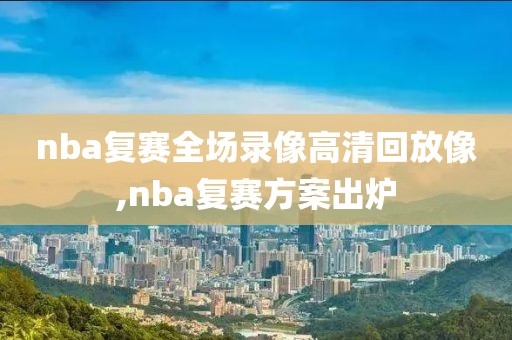 nba复赛全场录像高清回放像,nba复赛方案出炉