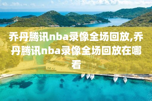乔丹腾讯nba录像全场回放,乔丹腾讯nba录像全场回放在哪看