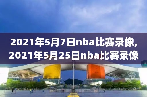2021年5月7日nba比赛录像,2021年5月25日nba比赛录像