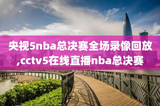 央视5nba总决赛全场录像回放,cctv5在线直播nba总决赛