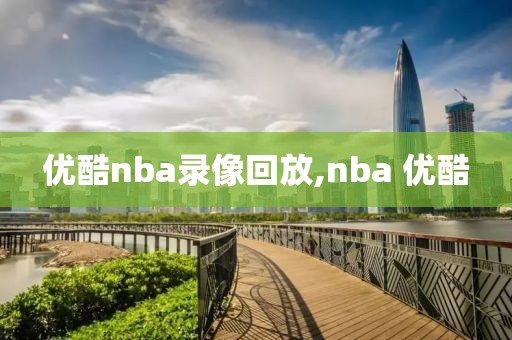 优酷nba录像回放,nba 优酷