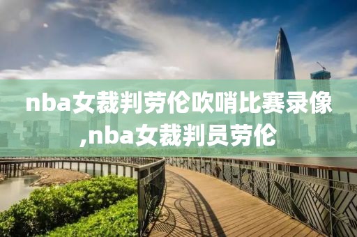 nba女裁判劳伦吹哨比赛录像,nba女裁判员劳伦
