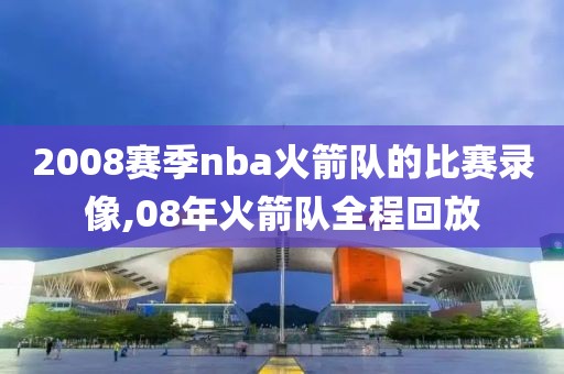 2008赛季nba火箭队的比赛录像,08年火箭队全程回放