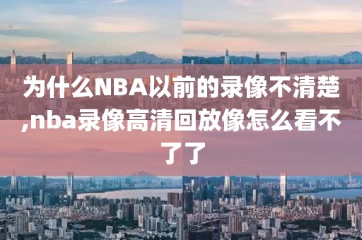 为什么NBA以前的录像不清楚,nba录像高清回放像怎么看不了了
