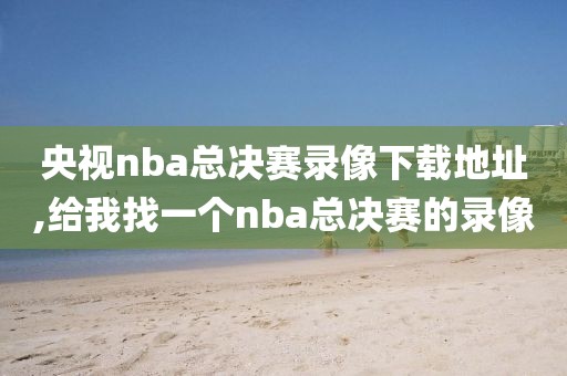 央视nba总决赛录像下载地址,给我找一个nba总决赛的录像