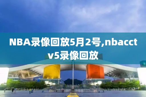 NBA录像回放5月2号,nbacctv5录像回放