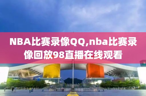 NBA比赛录像QQ,nba比赛录像回放98直播在线观看