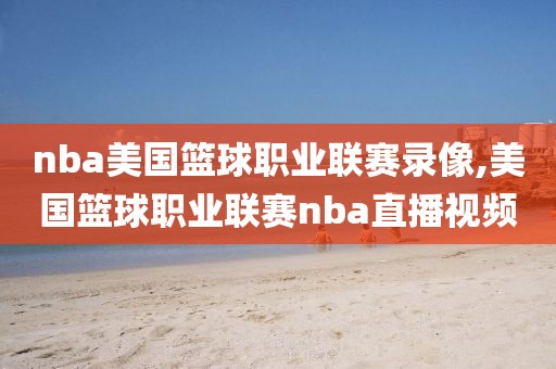 nba美国篮球职业联赛录像,美国篮球职业联赛nba直播视频