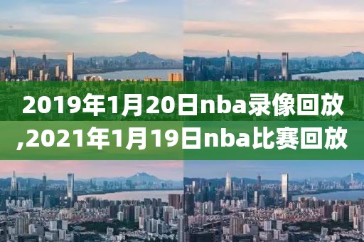 2019年1月20日nba录像回放,2021年1月19日nba比赛回放