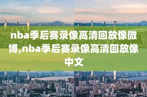 nba季后赛录像高清回放像微博,nba季后赛录像高清回放像中文