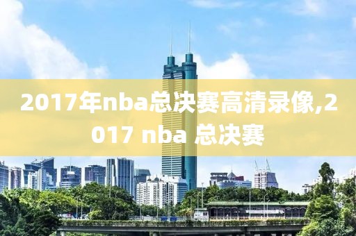 2017年nba总决赛高清录像,2017 nba 总决赛