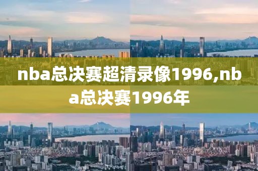 nba总决赛超清录像1996,nba总决赛1996年