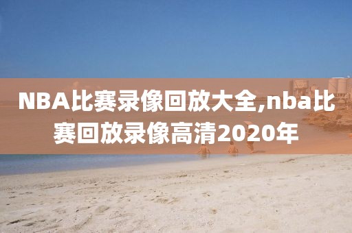 NBA比赛录像回放大全,nba比赛回放录像高清2020年