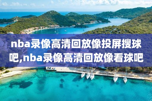 nba录像高清回放像投屏搜球吧,nba录像高清回放像看球吧