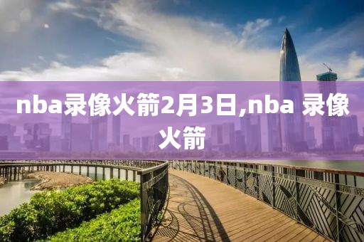 nba录像火箭2月3日,nba 录像火箭