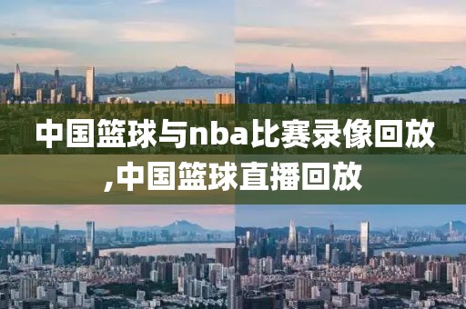 中国篮球与nba比赛录像回放,中国篮球直播回放