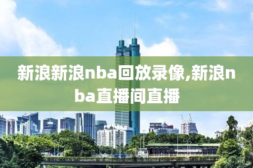 新浪新浪nba回放录像,新浪nba直播间直播