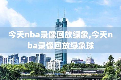 今天nba录像回放绿象,今天nba录像回放绿象球
