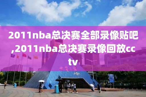 2011nba总决赛全部录像贴吧,2011nba总决赛录像回放cctv