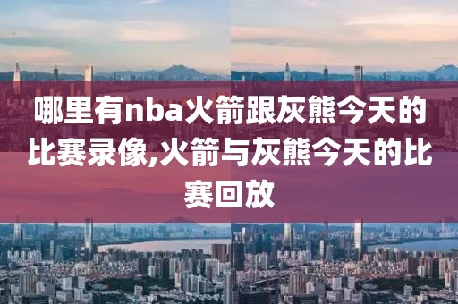 哪里有nba火箭跟灰熊今天的比赛录像,火箭与灰熊今天的比赛回放