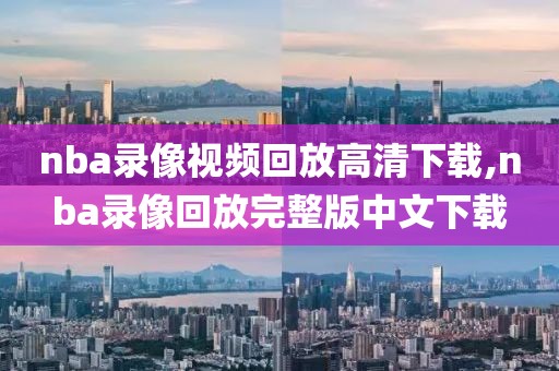 nba录像视频回放高清下载,nba录像回放完整版中文下载