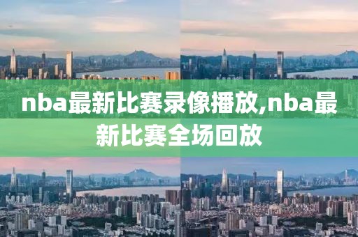 nba最新比赛录像播放,nba最新比赛全场回放