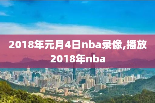 2018年元月4日nba录像,播放2018年nba
